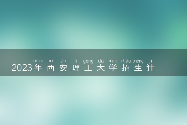 2023年西安理工大学招生计划专业及各省录取分数线位次