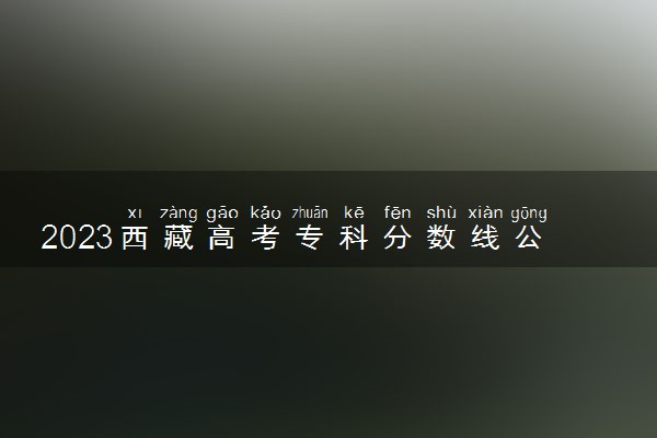 2023西藏高考专科分数线公布【理科+文科】