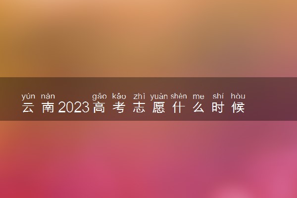 云南2023高考志愿什么时候填报 几号截止