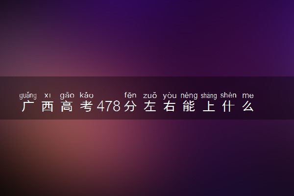 广西高考478分左右能上什么大学 可以报哪些公办院校(2023报考推荐)