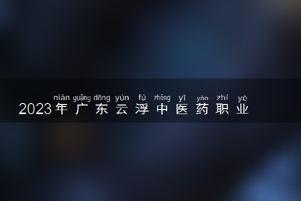 2023年广东云浮中医药职业学院学费多少钱一年及各专业收费标准查询 大约需要多少费用