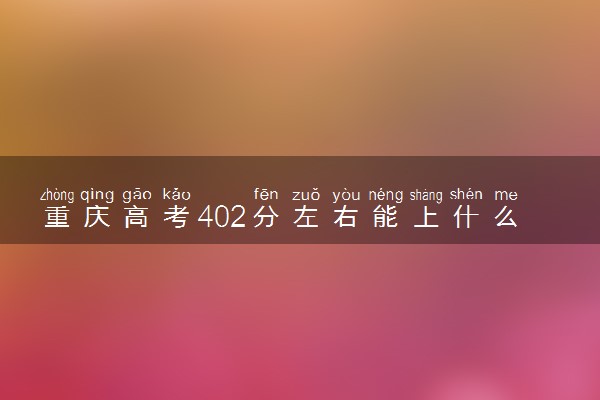 重庆高考402分左右能上什么大学 可以报哪些公办院校(2023报考推荐)