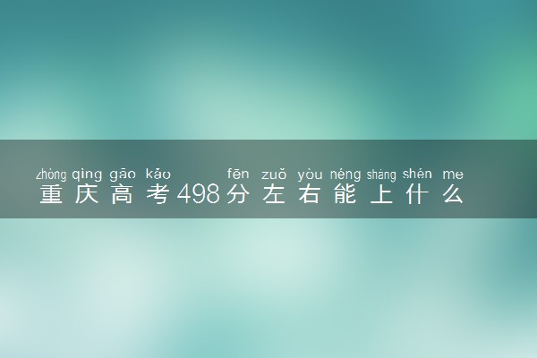 重庆高考498分左右能上什么大学 可以报哪些公办院校(2023报考推荐)