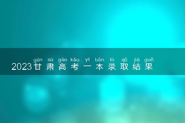 2023甘肃高考一本录取结果什么时候出 几天知道录取结果