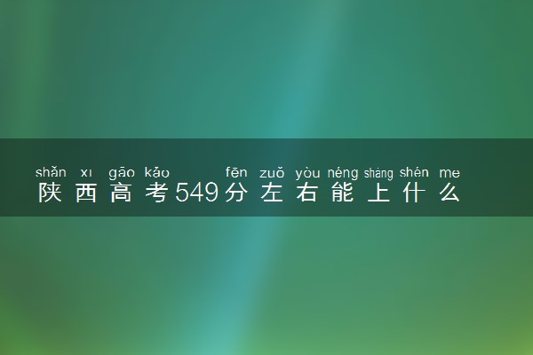 陕西高考549分左右能上什么大学 可以报哪些公办院校(2023报考推荐)