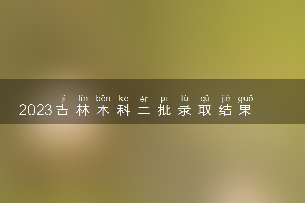 2023吉林本科二批录取结果什么时候公布 多少天知道结果