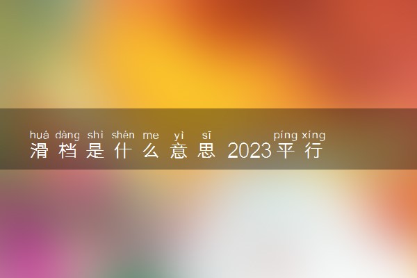 滑档是什么意思 2023平行志愿滑档怎么办