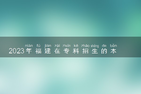 2023年福建在专科招生的本科大学