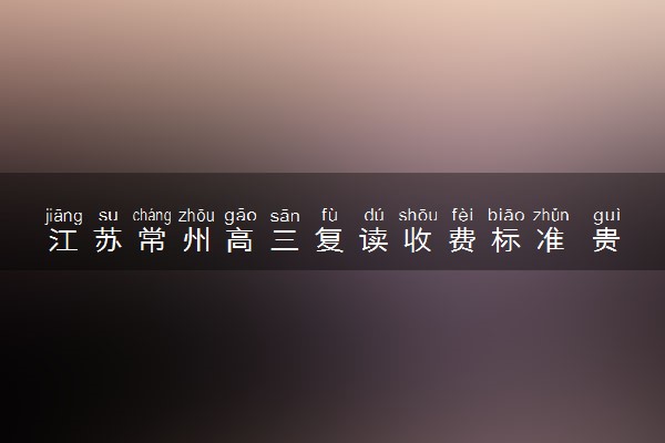 江苏常州高三复读收费标准 贵不贵