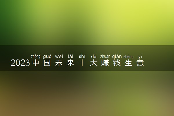 2023中国未来十大赚钱生意 哪些比较有前景