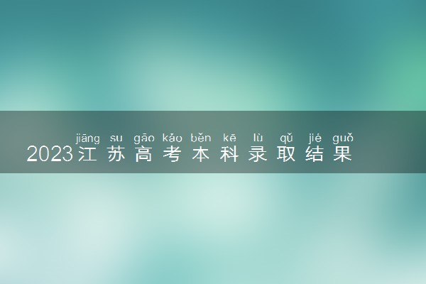 2023江苏高考本科录取结果公布时间 怎么知道被录取