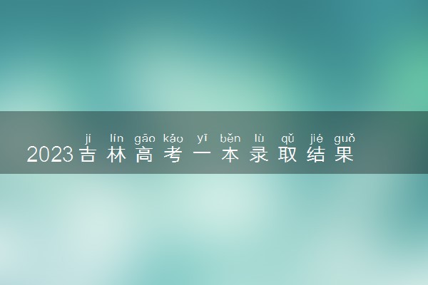 2023吉林高考一本录取结果公布时间 怎么知道被录取