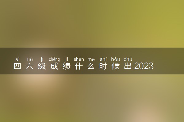 四六级成绩什么时候出2023上半年 怎么查询