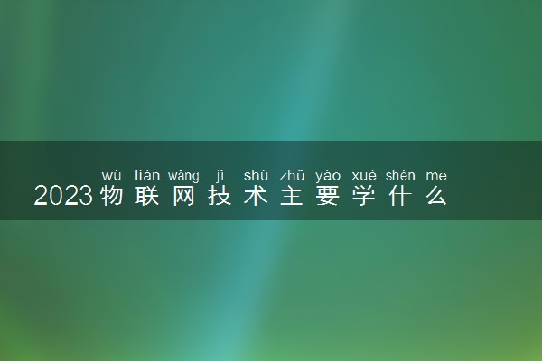 2023物联网技术主要学什么课程 毕业能做哪些工作