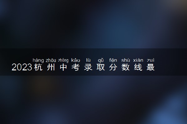 2023杭州中考录取分数线最新公布 最低分数线出炉