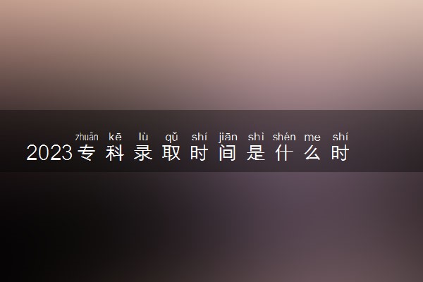 2023专科录取时间是什么时候 怎么查询录取结果