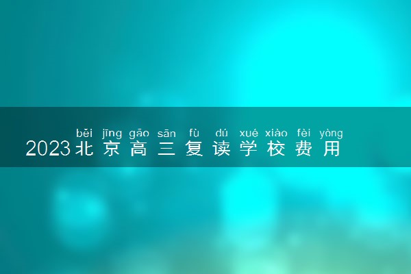 2023北京高三复读学校费用 怎么收费的