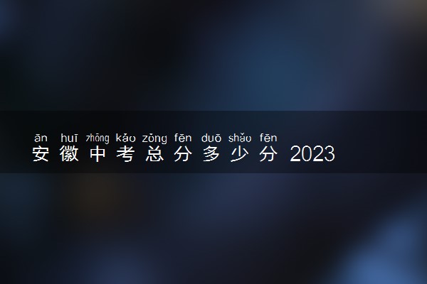 安徽中考总分多少分 2023各科详细分值
