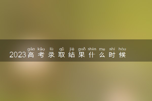 2023高考录取结果什么时候公布 具体时间安排