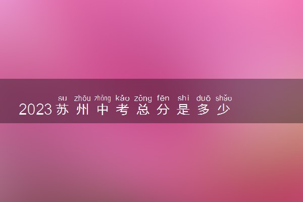 2023苏州中考总分是多少 各科分值