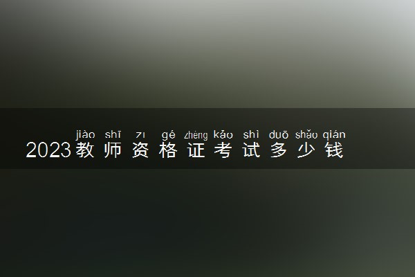 2023教师资格证考试多少钱 有哪些费用