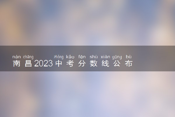 南昌2023中考分数线公布 各批次多少分