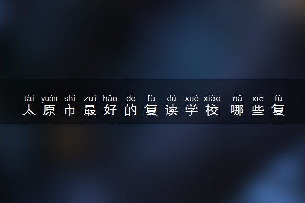 太原市最好的复读学校 哪些复读学校不错