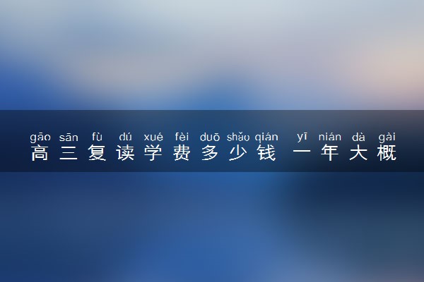 高三复读学费多少钱 一年大概要多少钱