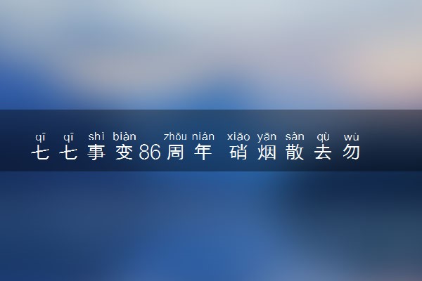 七七事变86周年 硝烟散去勿忘国耻