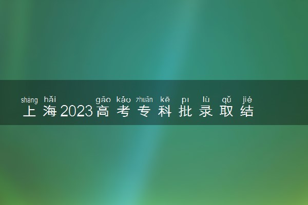 上海2023高考专科批录取结果公布时间 什么时候知道录取结果
