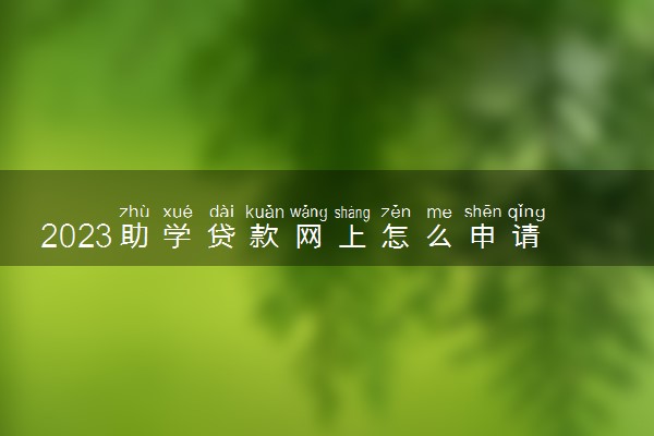 2023助学贷款网上怎么申请 流程是什么