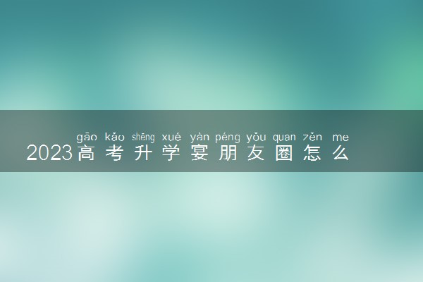 2023高考升学宴朋友圈怎么发 写什么文案