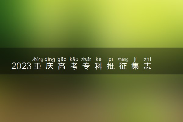 2023重庆高考专科批征集志愿填报时间 哪天开始填报