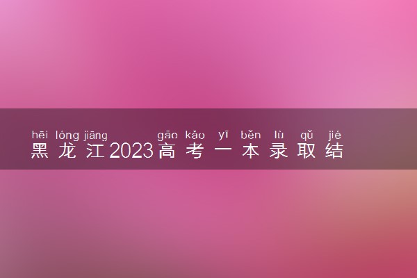 黑龙江2023高考一本录取结果查询时间 几号公布录取结果