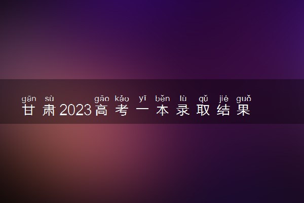 甘肃2023高考一本录取结果查询时间 几号公布录取结果