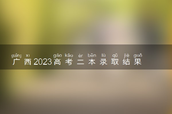 广西2023高考二本录取结果查询时间 几号公布录取结果