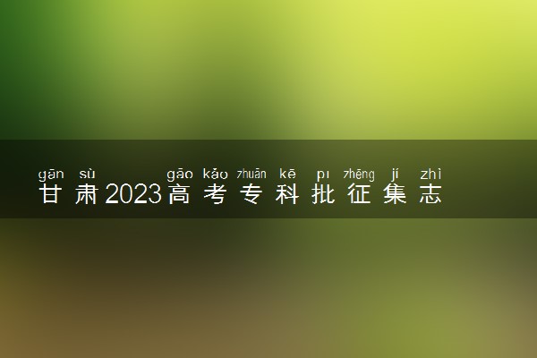 甘肃2023高考专科批征集志愿填报时间 几号开始