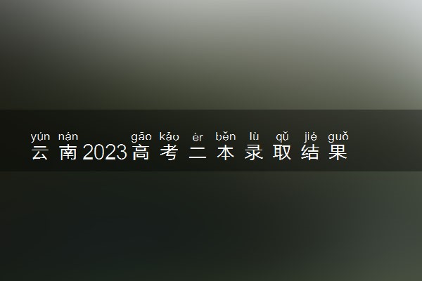 云南2023高考二本录取结果查询时间 几号公布录取结果