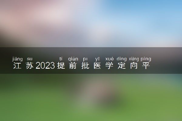 江苏2023提前批医学定向平行志愿投档线公布