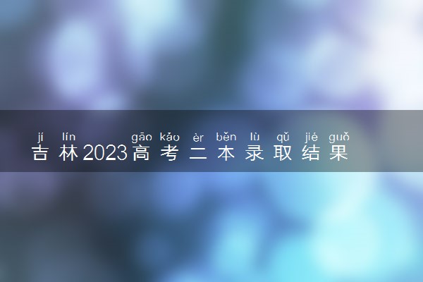 吉林2023高考二本录取结果公布时间 什么时候知道录取结果