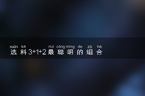 选科3+1+2最聪明的组合 2023怎么选择比较好