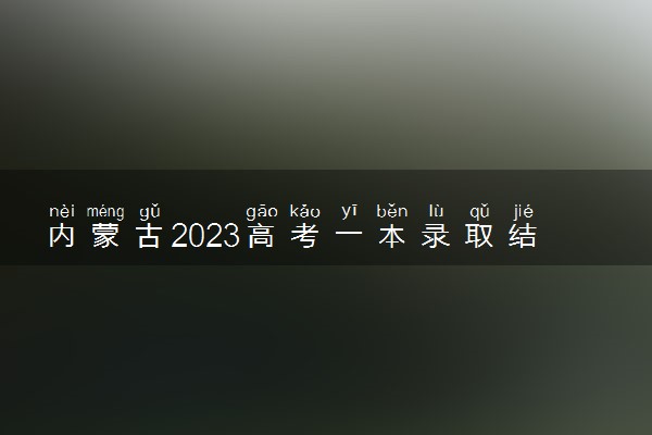 内蒙古2023高考一本录取结果公布时间 什么时候知道录取结果