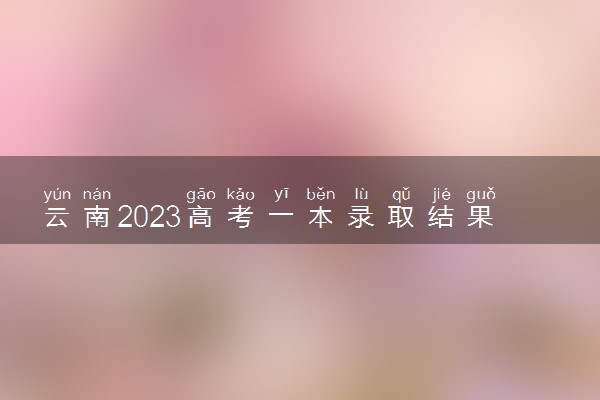 云南2023高考一本录取结果公布时间 什么时候知道录取结果