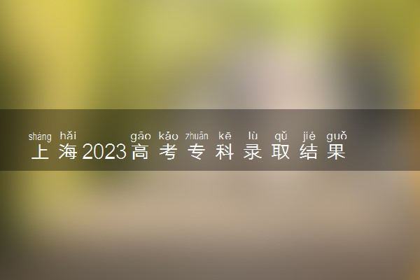 上海2023高考专科录取结果查询时间 几号公布录取结果