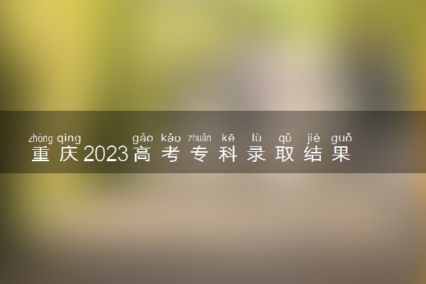 重庆2023高考专科录取结果查询时间 几号公布录取结果