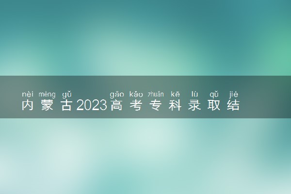 内蒙古2023高考专科录取结果查询时间 几号公布录取结果
