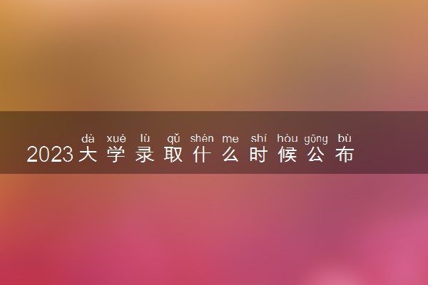 2023大学录取什么时候公布 具体时间