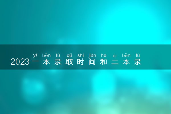 2023一本录取时间和二本录取时间 具体什么时候公布