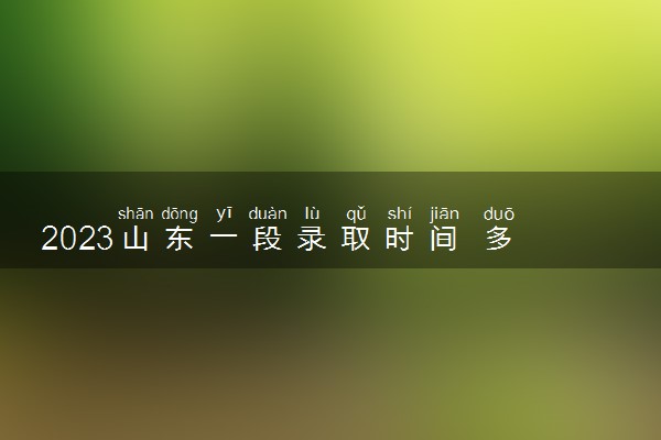 2023山东一段录取时间 多久知道录取结果