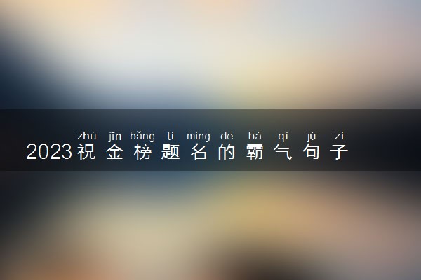 2023祝金榜题名的霸气句子 祝福高考生的语录